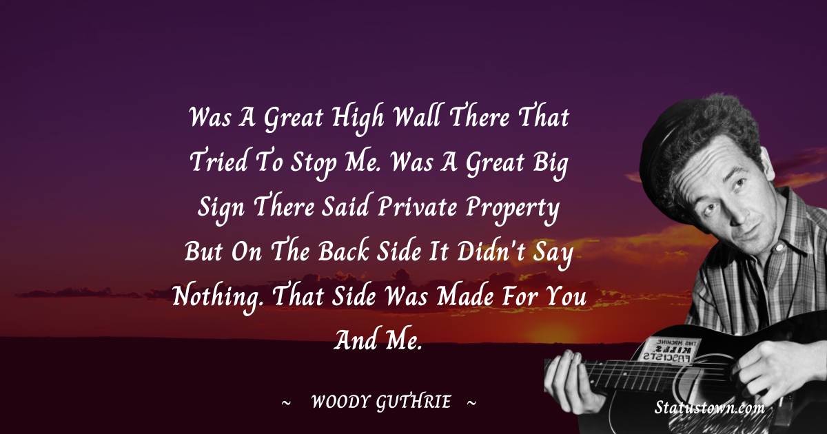 Woody Guthrie Quotes - Was a great high wall there that tried to stop me. Was a great big sign there said private Property but on the back side it didn't say nothing. That side was made for you and me.